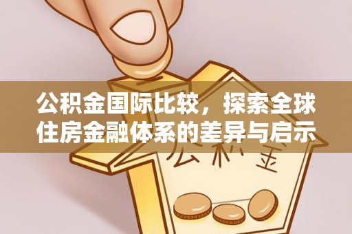 南京公积金国际比较，探索全球住房金融体系的差异与启示