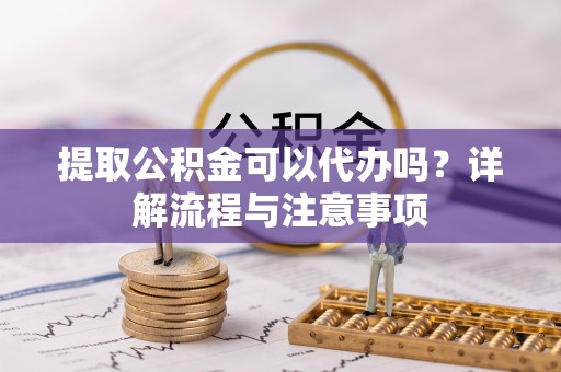 南京提取公积金可以代办吗？详解流程与注意事项