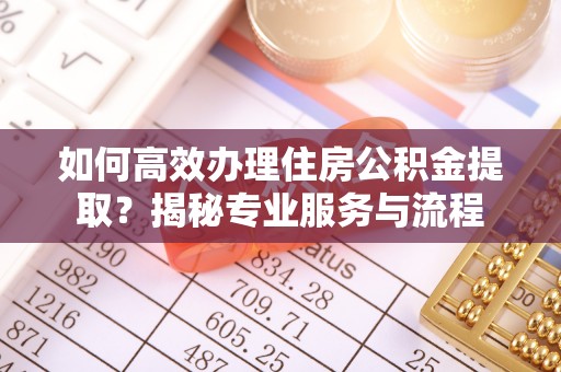 南京如何高效办理住房公积金提取？揭秘专业服务与流程