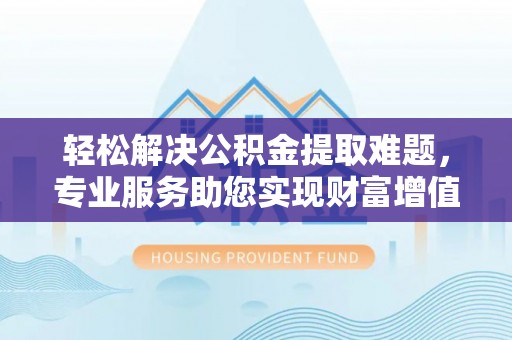南京轻松解决公积金提取难题，专业服务助您实现财富增值——代办公积金提取