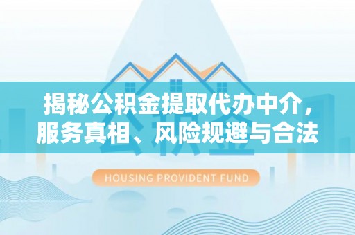 南京揭秘公积金提取代办中介，服务真相、风险规避与合法途径