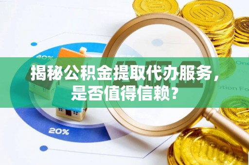 南京揭秘公积金提取代办服务，是否值得信赖？