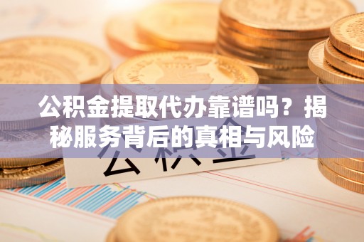 南京公积金提取代办靠谱吗？揭秘服务背后的真相与风险