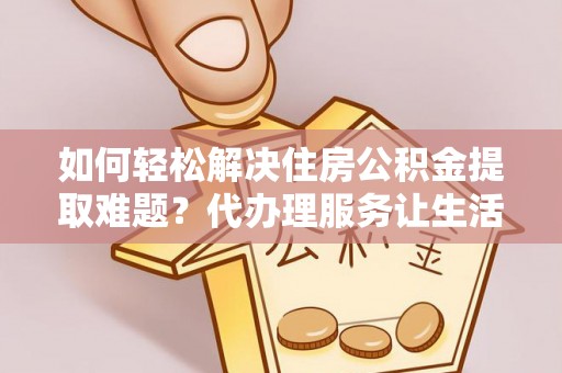 南京如何轻松解决住房公积金提取难题？代办理服务让生活更简单