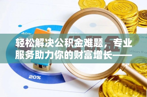 南京轻松解决公积金难题，专业服务助力你的财富增长——代办公积金提取