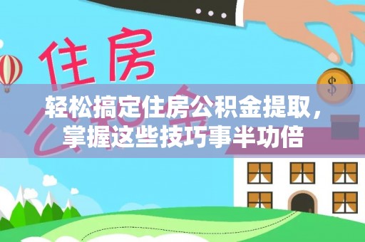 南京轻松搞定住房公积金提取，掌握这些技巧事半功倍