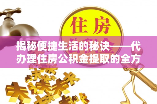 南京揭秘便捷生活的秘诀——代办理住房公积金提取的全方位指南