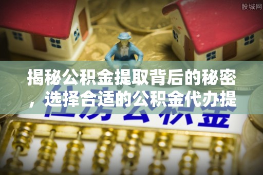 南京揭秘公积金提取背后的秘密，选择合适的公积金代办提取公司是关键