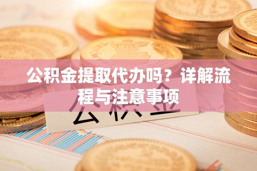 南京公积金提取代办吗？详解流程与注意事项