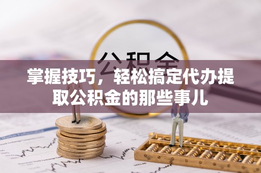 南京掌握技巧，轻松搞定代办提取公积金的那些事儿