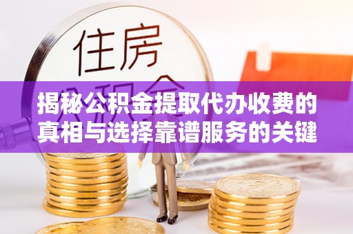 南京揭秘公积金提取代办收费的真相与选择靠谱服务的关键