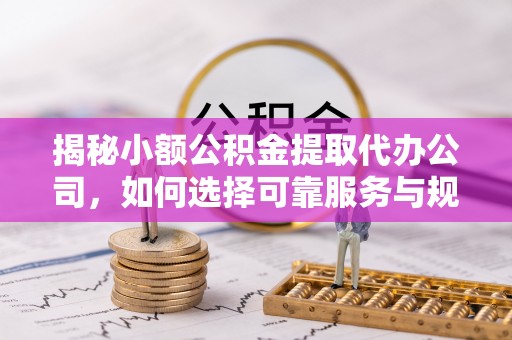 南京揭秘小额公积金提取代办公司，如何选择可靠服务与规避风险