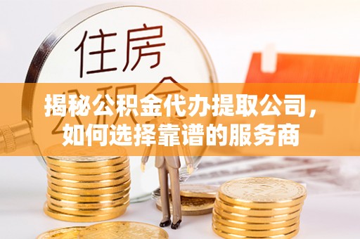 南京揭秘公积金代办提取公司，如何选择靠谱的服务商