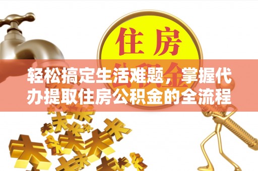 南京轻松搞定生活难题，掌握代办提取住房公积金的全流程