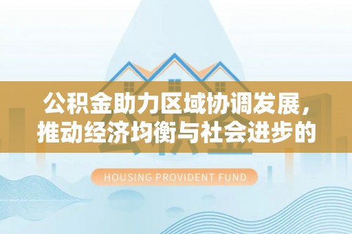 南京公积金助力区域协调发展，推动经济均衡与社会进步的桥梁