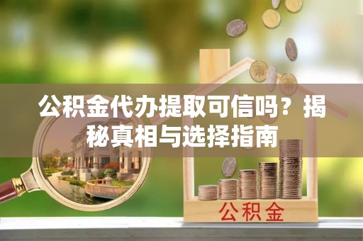 南京公积金代办提取可信吗？揭秘真相与选择指南