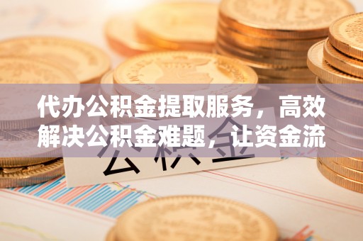 南京代办公积金提取服务，高效解决公积金难题，让资金流动更自由