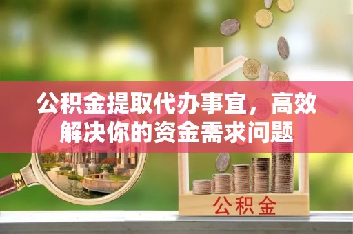 南京公积金提取代办事宜，高效解决你的资金需求问题