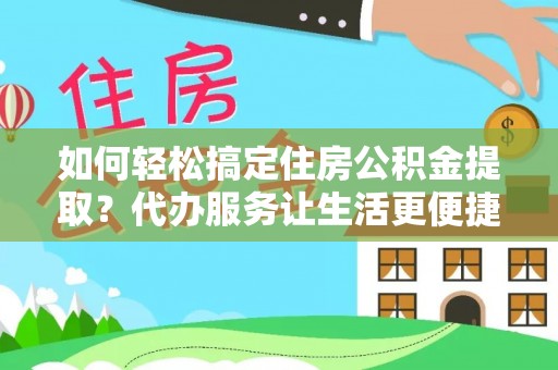 南京如何轻松搞定住房公积金提取？代办服务让生活更便捷
