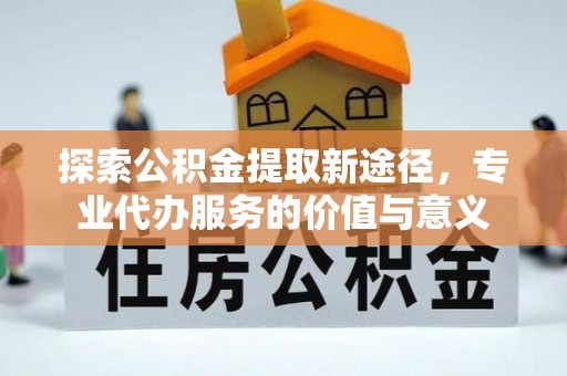 南京探索公积金提取新途径，专业代办服务的价值与意义