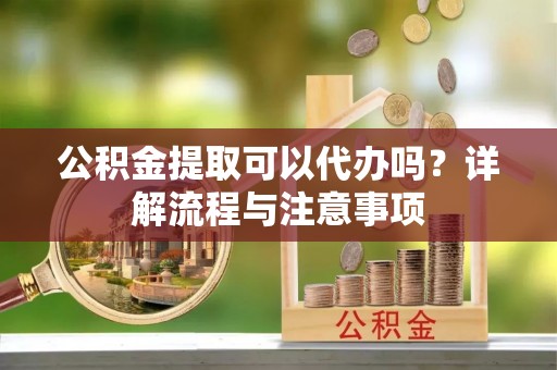 南京公积金提取可以代办吗？详解流程与注意事项