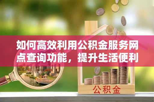 南京如何高效利用公积金服务网点查询功能，提升生活便利性