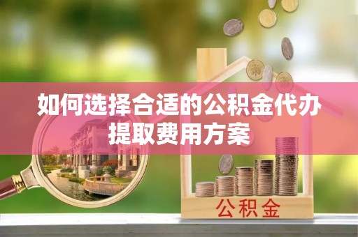 南京如何选择合适的公积金代办提取费用方案