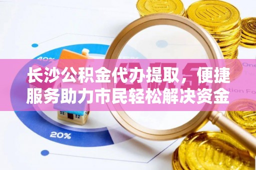 南京长沙公积金代办提取，便捷服务助力市民轻松解决资金需求