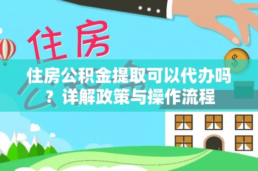 南京住房公积金提取可以代办吗？详解政策与操作流程