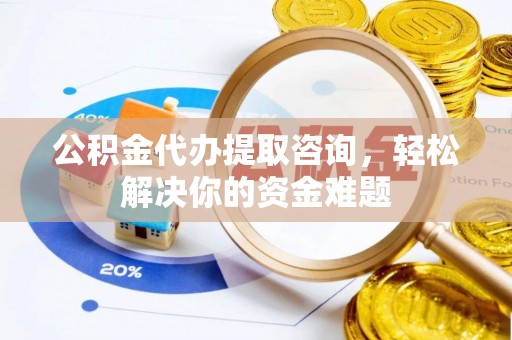 南京公积金代办提取咨询，轻松解决你的资金难题