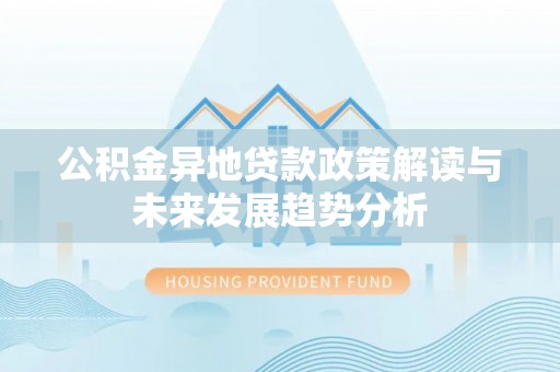 南京公积金异地贷款政策解读与未来发展趋势分析