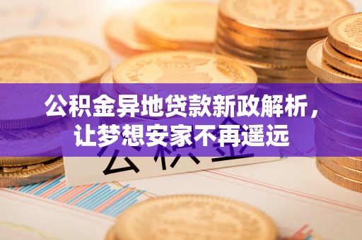 南京公积金异地贷款新政解析，让梦想安家不再遥远