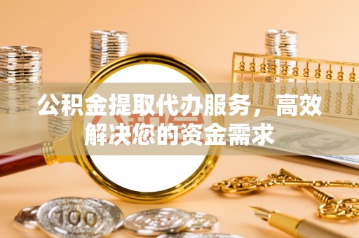 南京公积金提取代办服务，高效解决您的资金需求