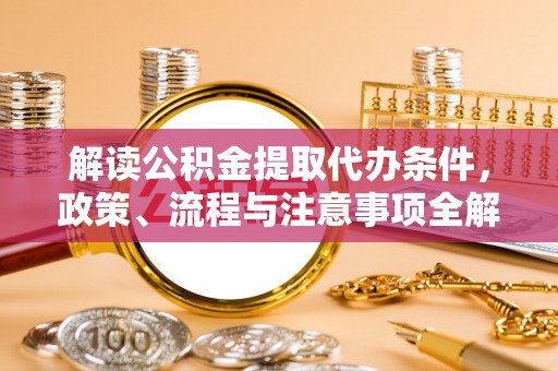 南京解读公积金提取代办条件，政策、流程与注意事项全解析