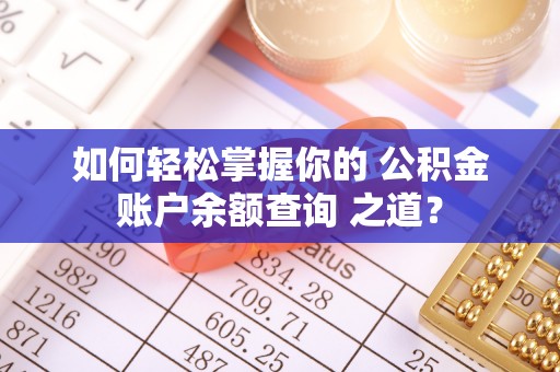 南京如何轻松掌握你的 公积金账户余额查询 之道？