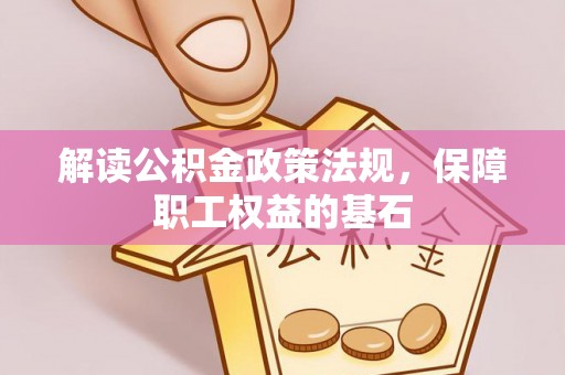 南京解读公积金政策法规，保障职工权益的基石
