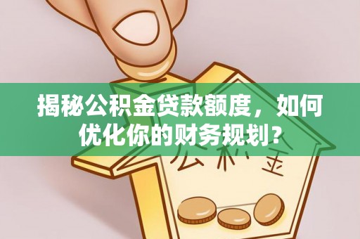 南京揭秘公积金贷款额度，如何优化你的财务规划？