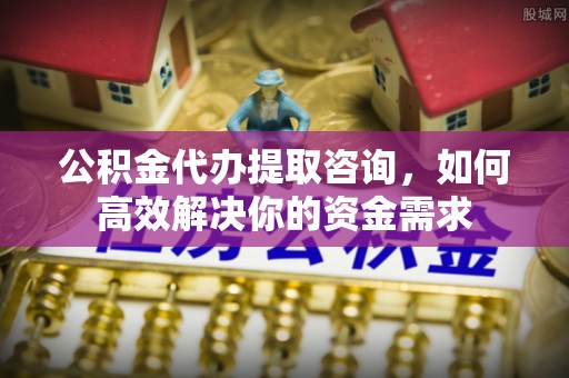 南京公积金代办提取咨询，如何高效解决你的资金需求