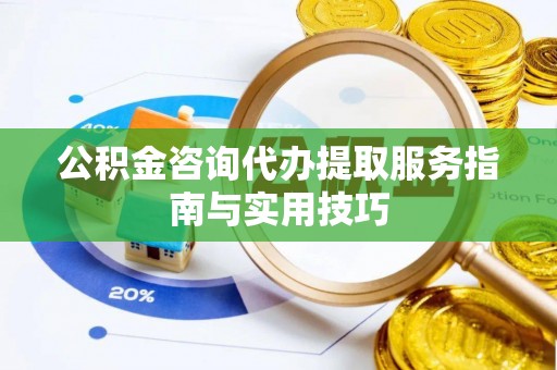南京公积金咨询代办提取服务指南与实用技巧