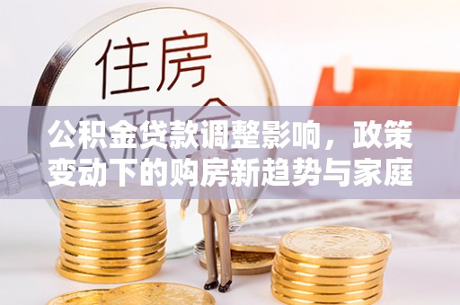南京公积金贷款调整影响，政策变动下的购房新趋势与家庭财务规划