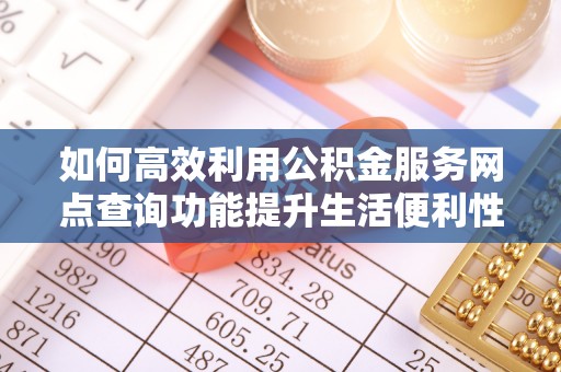 南京如何高效利用公积金服务网点查询功能提升生活便利性