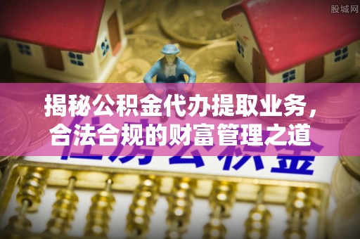 南京揭秘公积金代办提取业务，合法合规的财富管理之道