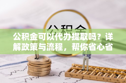 南京公积金可以代办提取吗？详解政策与流程，帮你省心省力