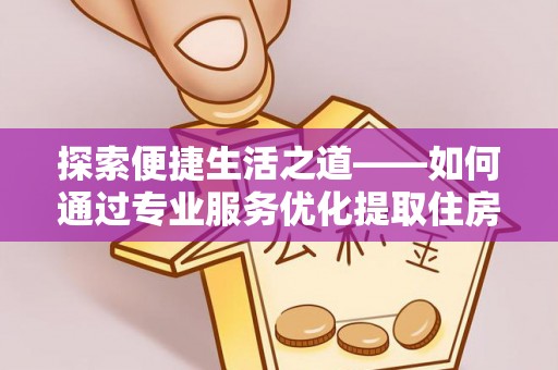 南京探索便捷生活之道——如何通过专业服务优化提取住房公积金代办体验
