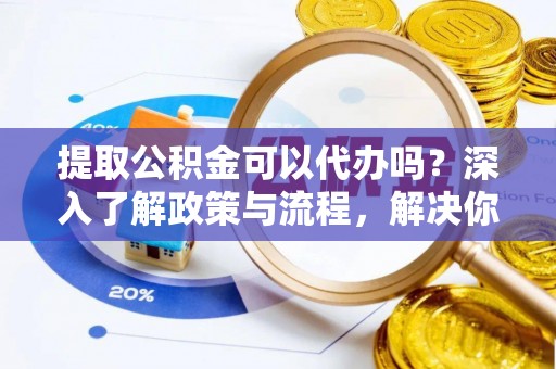 南京提取公积金可以代办吗？深入了解政策与流程，解决你的疑问