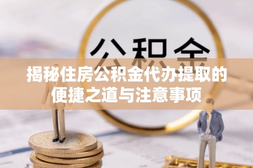 南京揭秘住房公积金代办提取的便捷之道与注意事项