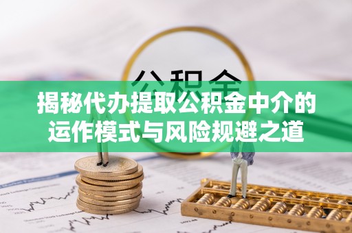 南京揭秘代办提取公积金中介的运作模式与风险规避之道