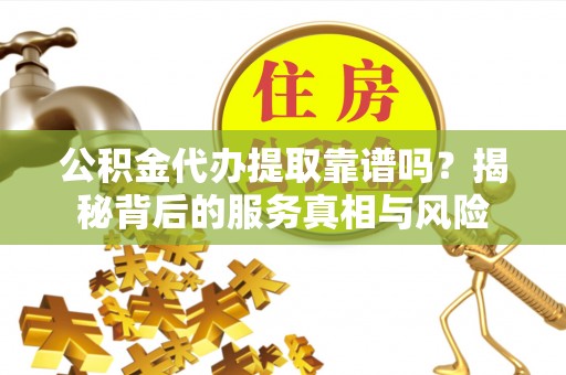 南京公积金代办提取靠谱吗？揭秘背后的服务真相与风险