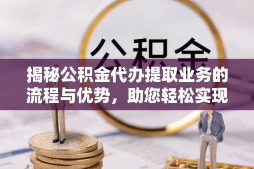 南京揭秘公积金代办提取业务的流程与优势，助您轻松实现资金利用最大化