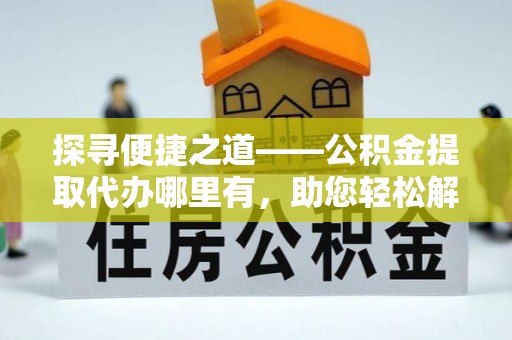 南京探寻便捷之道——公积金提取代办哪里有，助您轻松解决资金难题